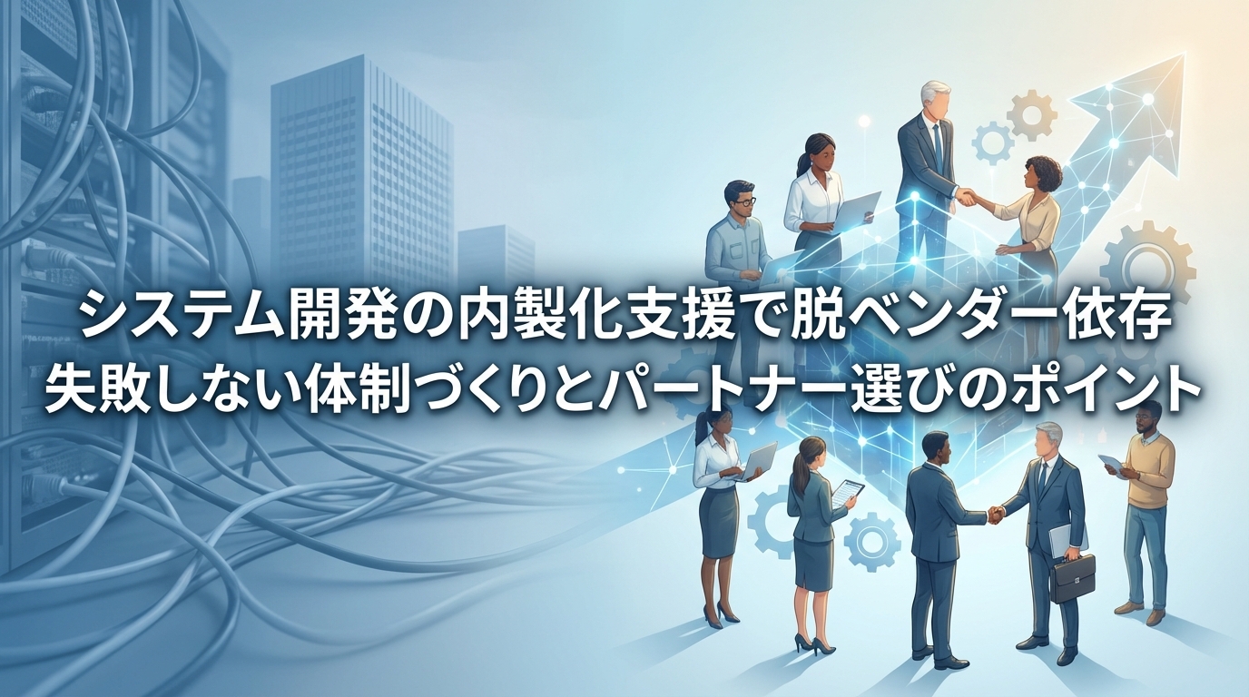 システム開発の内製化支援で脱ベンダー依存。失敗しない体制づくりとパートナー選びのポイント