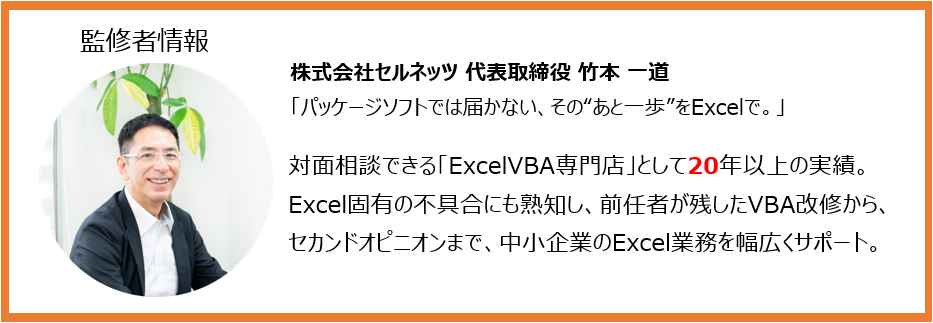 監修者情報

株式会社セルネッツ 代表取締役 竹本 一道

「パッケージソフトでは届かない、その“あと一歩”をExcelで。」

対面相談できる「ExcelVBA専門店」として20年以上の実績。

Excel固有の不具合にも熟知し、前任者が残したVBA改修から、セカンドオピニオンまで、

中小企業のExcel業務を幅広くサポート。