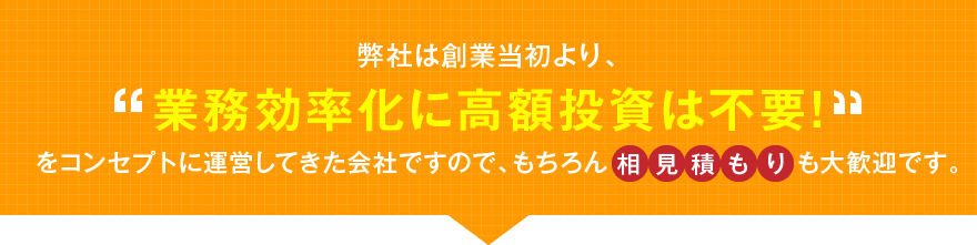 弊社は創業当初より、業務効率化に高額投資は不要!